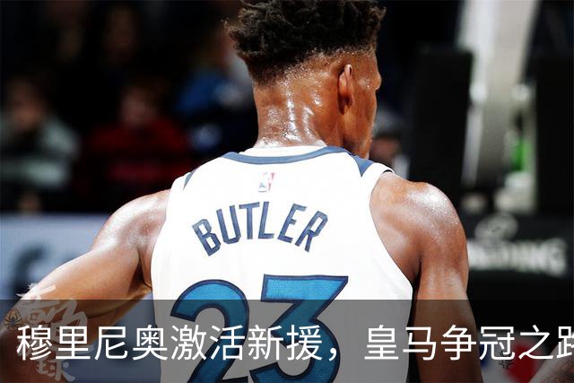 穆里尼奥激活新援，皇马争冠之路添强力助阵