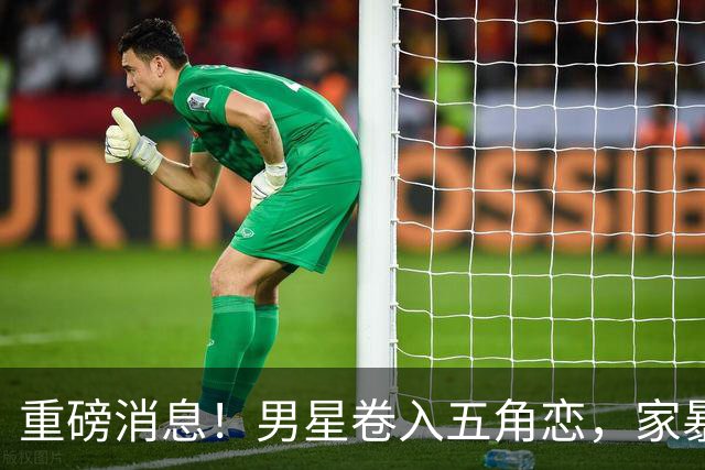 重磅消息！男星卷入五角恋，家暴与背叛惊人内幕